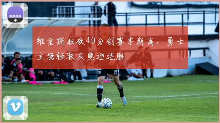 维金斯狂砍40分创赛季新高，勇士主场轻取灰熊迎连胜