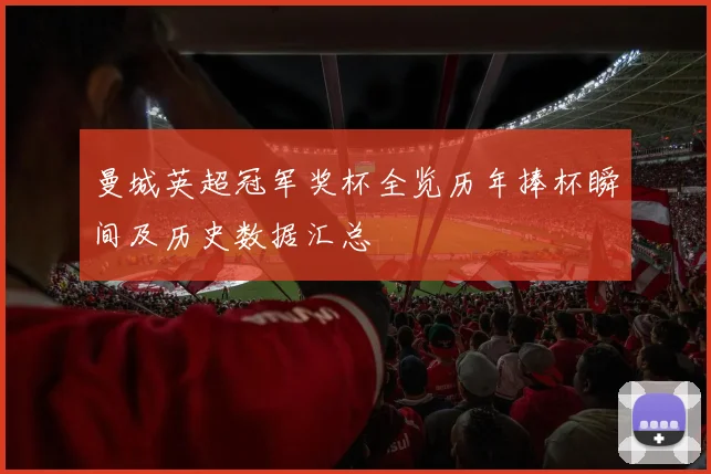 曼城英超冠军奖杯全览历年捧杯瞬间及历史数据汇总