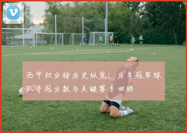 西甲积分榜历史纵览：历年冠军球队夺冠分数与关键赛季回顾