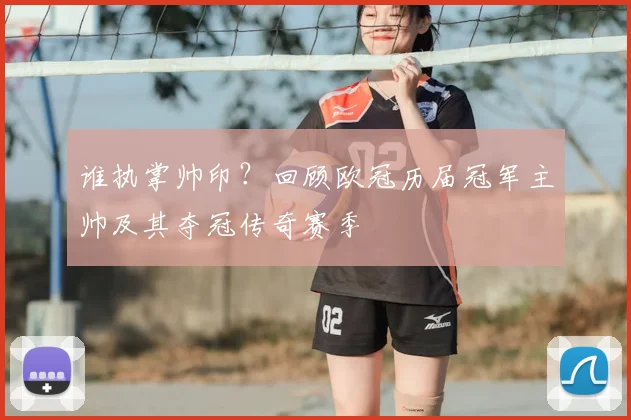 谁执掌帅印？回顾欧冠历届冠军主帅及其夺冠传奇赛季