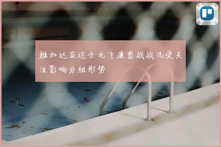 雅加达亚运会毛飞廉首战战况受关注影响分组形势