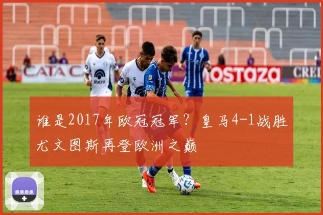 谁是2017年欧冠冠军？皇马4-1战胜尤文图斯再登欧洲之巅