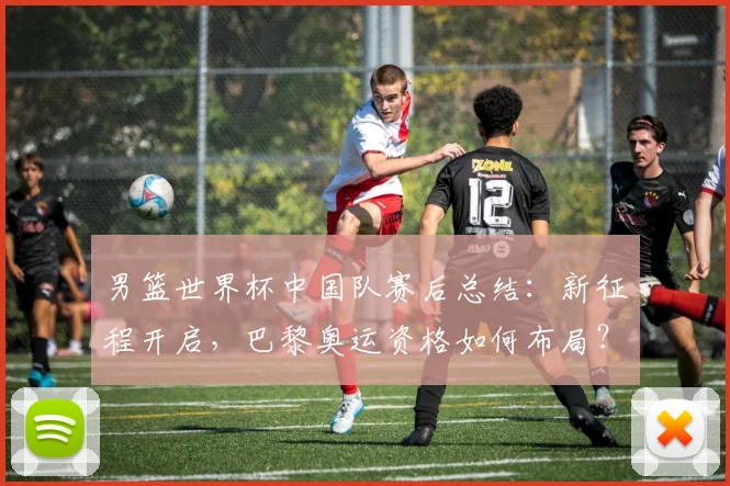 男篮世界杯中国队赛后总结：新征程开启，巴黎奥运资格如何布局？