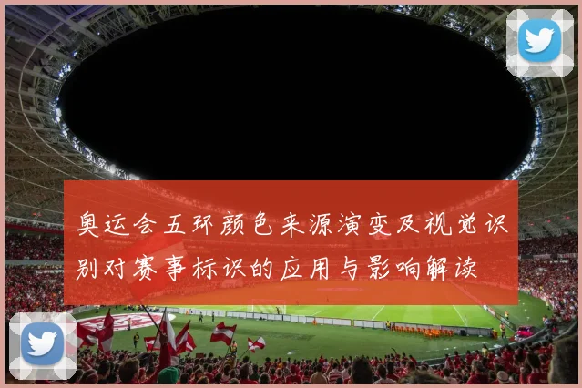 奥运会五环颜色来源演变及视觉识别对赛事标识的应用与影响解读