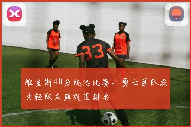 维金斯40分统治比赛，勇士团队发力轻取灰熊巩固排名