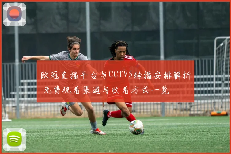 欧冠直播平台与CCTV5转播安排解析 免费观看渠道与收看方式一览