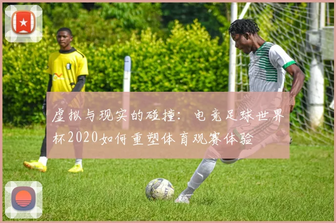 虚拟与现实的碰撞：电竞足球世界杯2020如何重塑体育观赛体验